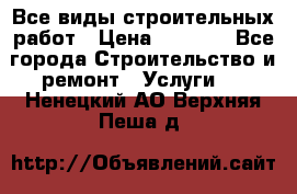 Все виды строительных работ › Цена ­ 1 000 - Все города Строительство и ремонт » Услуги   . Ненецкий АО,Верхняя Пеша д.
